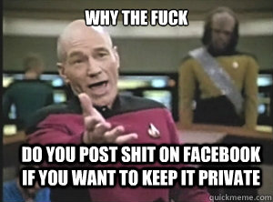 why the fuck Do you post shit on Facebook if you want to keep it private  Annoyed Picard