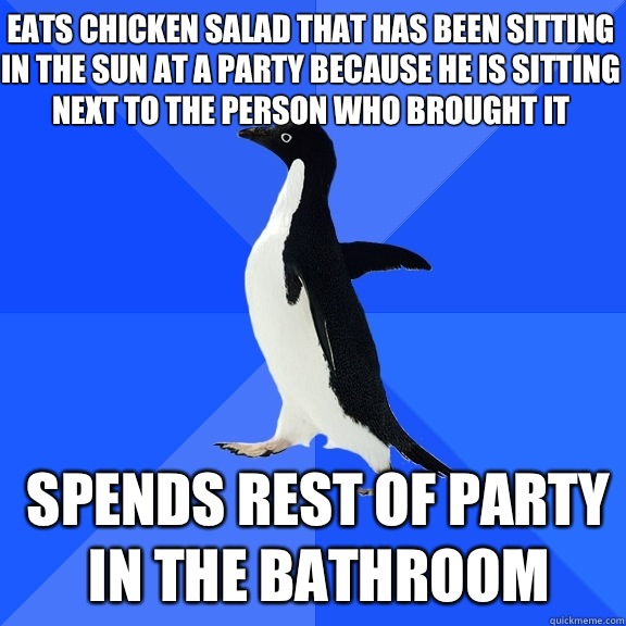 Eats chicken salad that has been sitting in the sun at a party because he is sitting next to the person who brought it Spends rest of party in the bathroom - Eats chicken salad that has been sitting in the sun at a party because he is sitting next to the person who brought it Spends rest of party in the bathroom  Socially Awkward Penguin