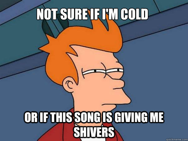 Not sure if I'm cold or if this song is giving me shivers  Futurama Fry