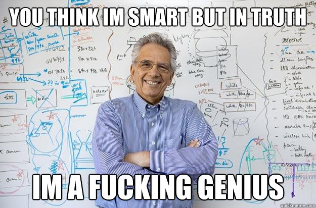 You think im smart but in truth IM a fucking genius  Engineering Professor