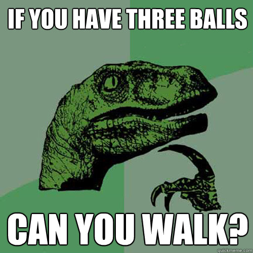 If You have three balls  Can you walk?  Philosoraptor