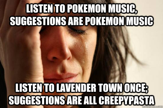 listen to pokemon music, suggestions are pokemon music listen to lavender town once; suggestions are all creepypasta - listen to pokemon music, suggestions are pokemon music listen to lavender town once; suggestions are all creepypasta  First World Problems