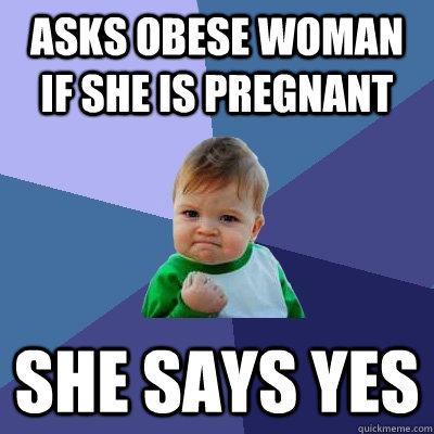 Asks obese woman if she is pregnant she says yes  Success Kid