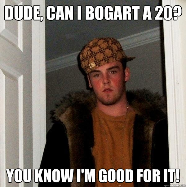 Dude, can I Bogart a 20? You know I'm good for it! - Dude, can I Bogart a 20? You know I'm good for it!  Scumbag Steve