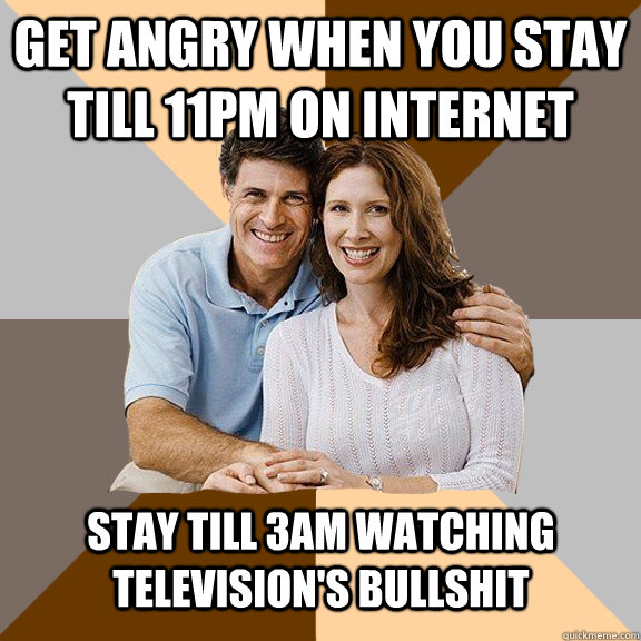 Get angry when you stay till 11PM on internet Stay till 3AM watching television's bullshit  Scumbag Parents