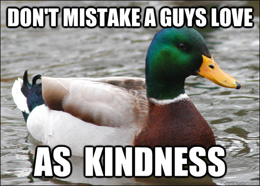 Don't mistake a guys love as  kindness  Actual Advice Mallard