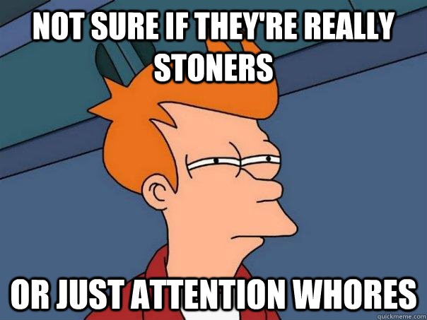 Not sure if they're really stoners Or just attention whores  Futurama Fry