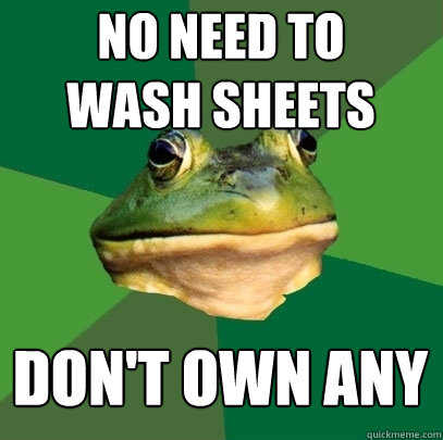 NO NEED TO 
WASH SHEETS DON'T OWN ANY  Foul Bachelor Frog