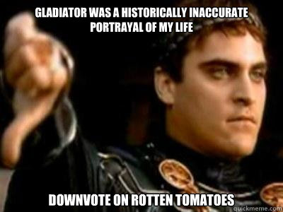 Gladiator was a historically inaccurate portrayal of my life Downvote on Rotten Tomatoes - Gladiator was a historically inaccurate portrayal of my life Downvote on Rotten Tomatoes  Downvoting Roman