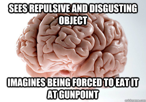 SEES REPULSIVE AND DISGUSTING OBJECT IMAGINES BEING FORCED TO EAT IT AT GUNPOINT   Scumbag Brain