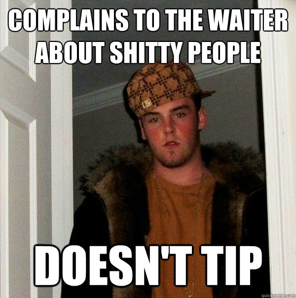 complains to the waiter about shitty people doesn't tip  Scumbag Steve