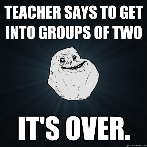 Teacher says to get into groups of two it's over. - Teacher says to get into groups of two it's over.  Forever Alone