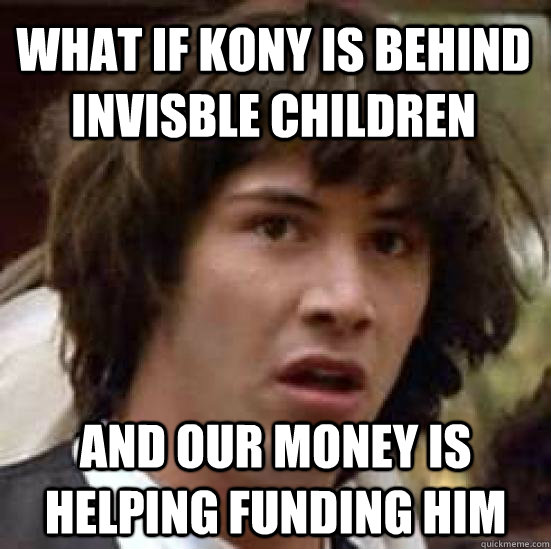 What if Kony is behind Invisble children  and our money is helping funding him  conspiracy keanu