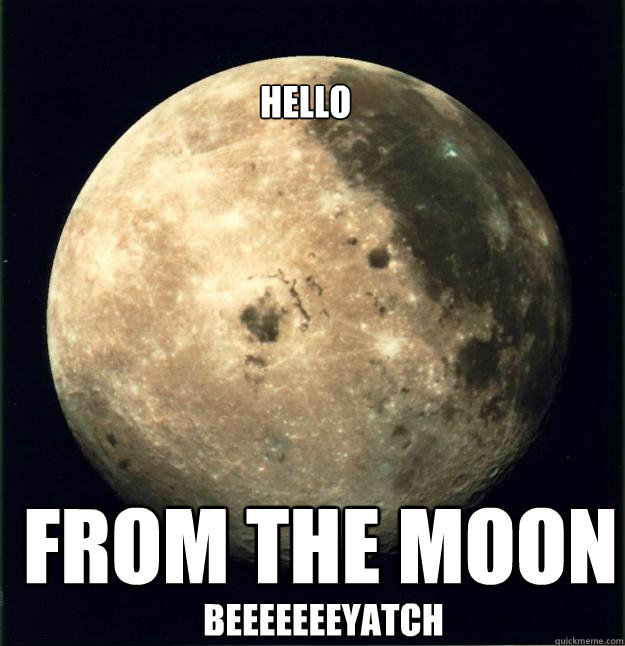 hello FROM THE MOON BEEEEEEEYATCH  