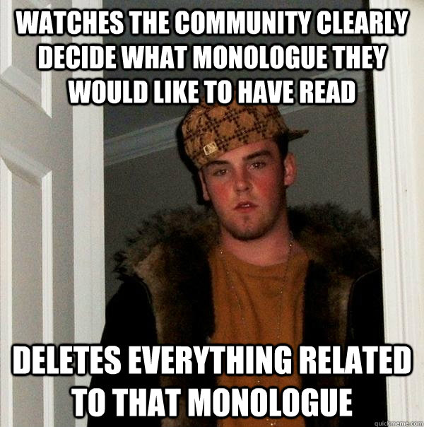 Watches the community clearly decide what monologue they would like to have read Deletes everything related to that monologue  Scumbag Steve