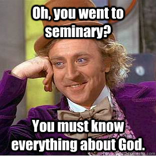 Oh, you went to seminary? You must know everything about God.  Creepy Wonka