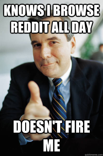 Knows I browse reddit all day doesn't fire me  Good Guy Boss