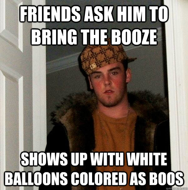 Friends ask him to bring the booze Shows up with white balloons colored as boos - Friends ask him to bring the booze Shows up with white balloons colored as boos  Scumbag Steve