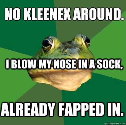 No kleenex around.
 I blow my nose in a sock, already fapped in. - No kleenex around.
 I blow my nose in a sock, already fapped in.  Foul Bachelor Frog