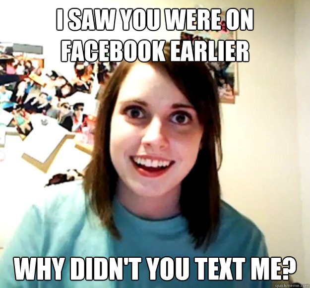 I saw you were on facebook earlier why didn't you text me?  Overly Attached Girlfriend