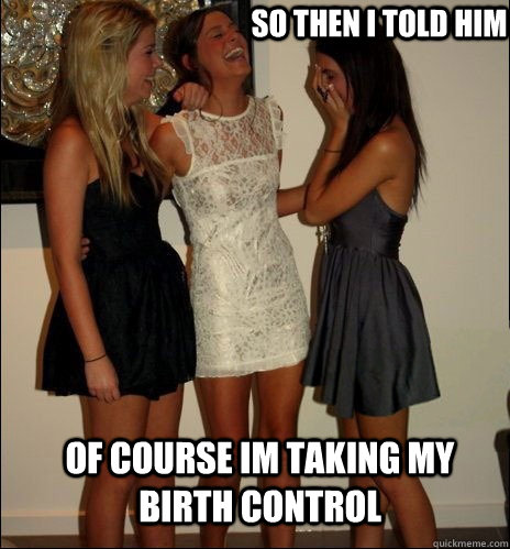 so then i told him Of course im taking my birth control  Vindictive Girls