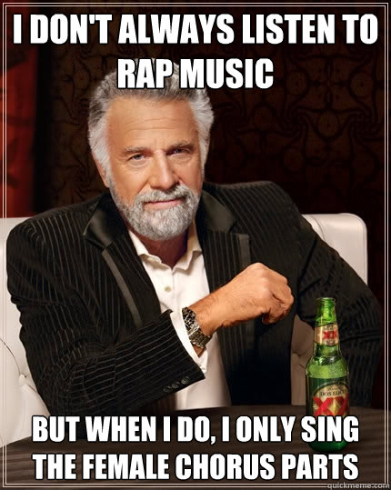 I don't always listen to rap music but when I do, I only sing the female chorus parts - I don't always listen to rap music but when I do, I only sing the female chorus parts  The Most Interesting Man In The World