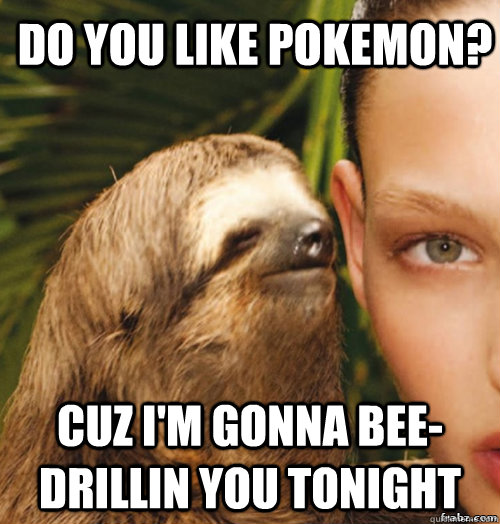 DO YOU LIKE POKEMON? CUZ I'M GONNA BEE-DRILLIN YOU TONIGHT  rape sloth