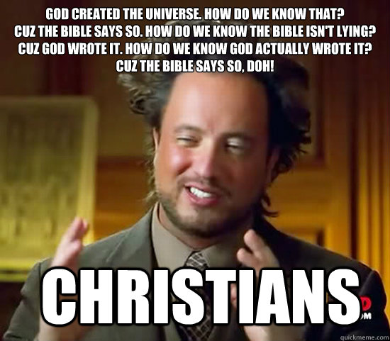 God created the universe. How do we know that?
Cuz the Bible says so. How do we know the Bible isn't lying?
Cuz God wrote it. How do we know God actually wrote it? Cuz the Bible says so, doh!  Christians  Ancient Aliens