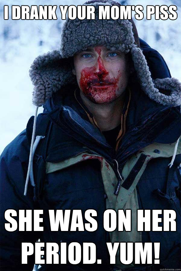 I drank your mom's piss She was on her period. YUM!  Bear Grylls