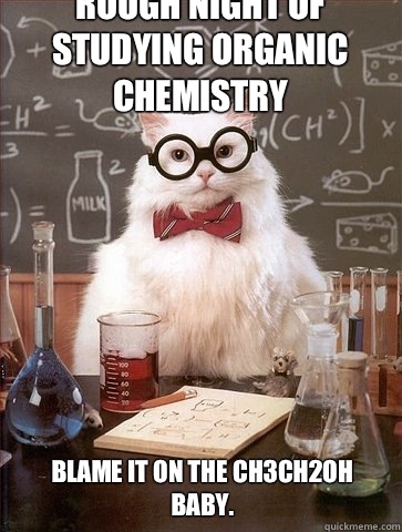 Rough night of studying Organic Chemistry Blame it on the CH3CH2OH Baby.  - Rough night of studying Organic Chemistry Blame it on the CH3CH2OH Baby.   Chemistry Cat