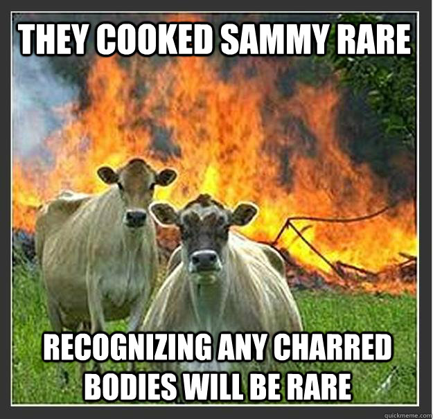 They cooked Sammy rare recognizing any charred bodies will be rare  Evil cows