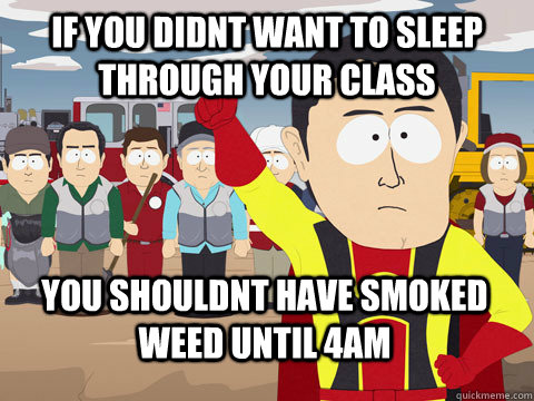 if you didnt want to sleep through your class you shouldnt have smoked weed until 4am  Captain Hindsight