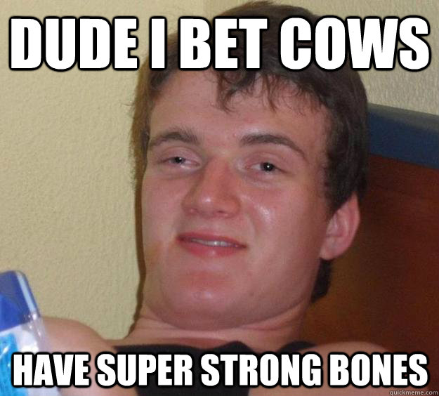 Dude i bet cows Have super strong bones  10 Guy