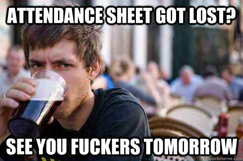 attendance sheet got lost? see you fuckers tomorrow - attendance sheet got lost? see you fuckers tomorrow  Lazy College Senior