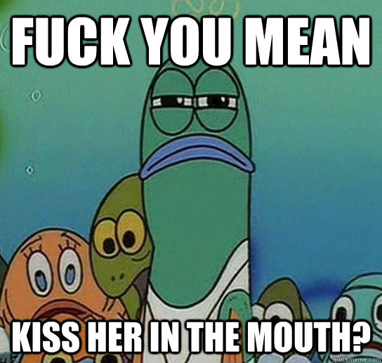 fuck you mean kiss her in the mouth? - fuck you mean kiss her in the mouth?  Serious fish SpongeBob