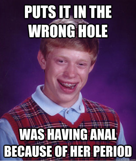 Puts it in the wrong hole was having anal because of her period  Bad Luck Brian