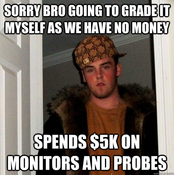 Sorry bro going to grade it myself as we have no money spends $5k on monitors and probes  Scumbag Steve