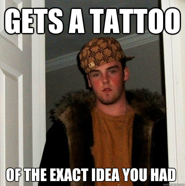 gets a tattoo of the exact idea you had - gets a tattoo of the exact idea you had  Scumbag Steve