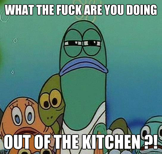 what The fuck are you doing

 out of the kitchen ?!  Serious fish SpongeBob