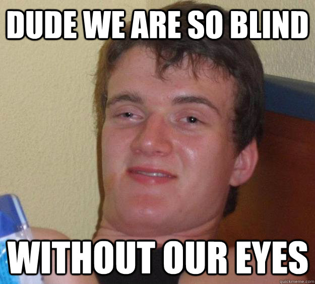 Dude we are so Blind Without our eyes  10 Guy