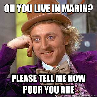 Oh you live in marin?
 Please tell me how poor you are - Oh you live in marin?
 Please tell me how poor you are  Condescending Wonka