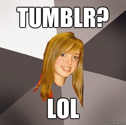 tumblr? lol  Musically Oblivious 8th Grader