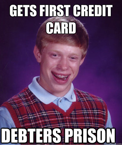 GETS FIRST CREDIT CARD
 DEBTERS PRISON - GETS FIRST CREDIT CARD
 DEBTERS PRISON  Bad Luck Brian