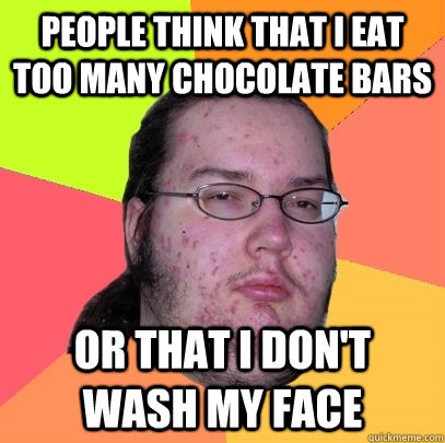 People think that I eat too many chocolate bars or that I don't wash my face  Butthurt Dweller