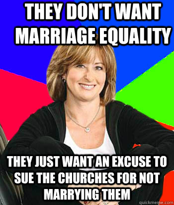 They don't want marriage equality They just want an excuse to sue the churches for not marrying them  Sheltering Suburban Mom