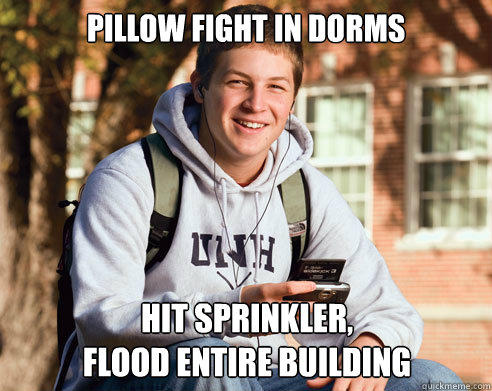 pillow fight in dorms hit sprinkler,
flood entire building  College Freshman