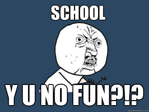 school y u no fun?!?  Y U No