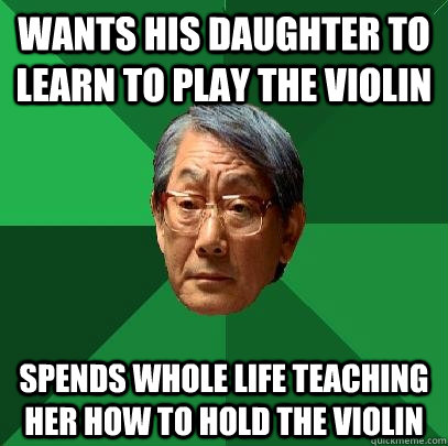 Wants his daughter to learn to play the violin Spends whole life teaching her how to hold the violin  High Expectations Asian Father