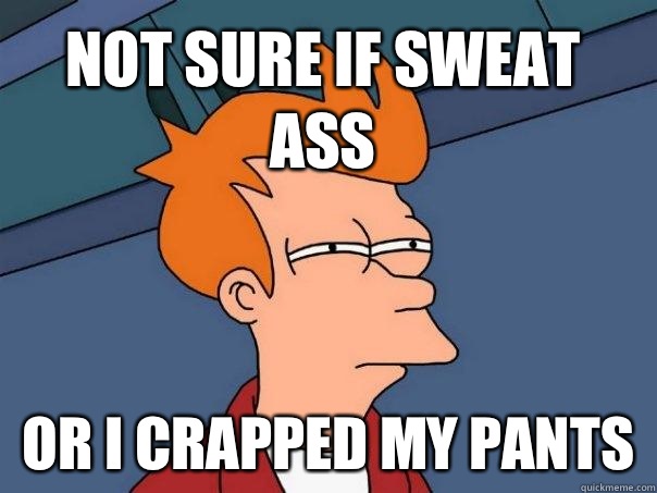 Not sure if sweat ass Or i crapped my pants  Futurama Fry