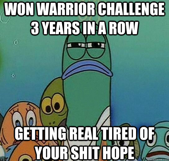 won warrior challenge 3 years in a row Getting real tired of your shit Hope  Serious fish SpongeBob